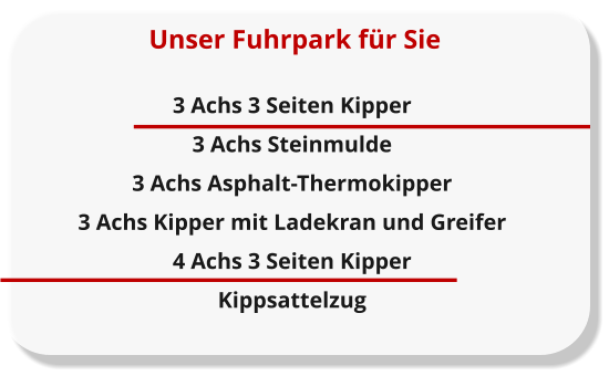 3 Achs 3 Seiten Kipper 3 Achs Steinmulde 3 Achs Asphalt-Thermokipper 3 Achs Kipper mit Ladekran und Greifer  4 Achs 3 Seiten Kipper Kippsattelzug   Unser Fuhrpark f�r Sie